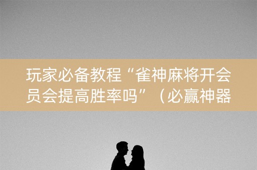 玩家必备教程“雀神麻将开会员会提高胜率吗”（必赢神器)