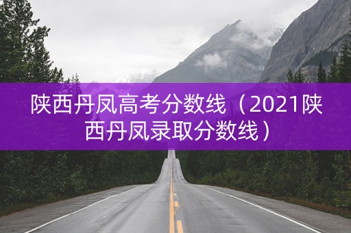 陕西丹凤高考分数线（2021陕西丹凤录取分数线）