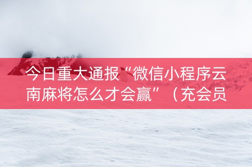 今日重大通报“微信小程序云南麻将怎么才会赢”（充会员胜率高)