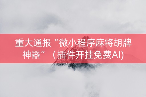 重大通报“微小程序麻将胡牌神器”（插件开挂免费AI)