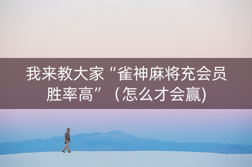 我来教大家“雀神麻将充会员胜率高”（怎么才会赢)