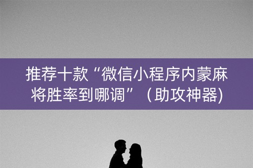推荐十款“微信小程序内蒙麻将胜率到哪调”（助攻神器)
