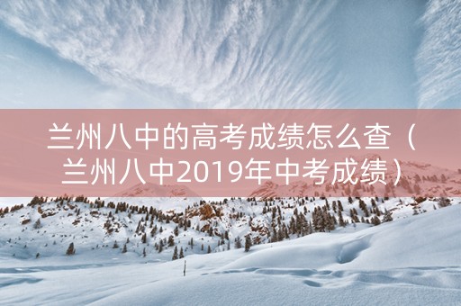 兰州八中的高考成绩怎么查（兰州八中2019年中考成绩）