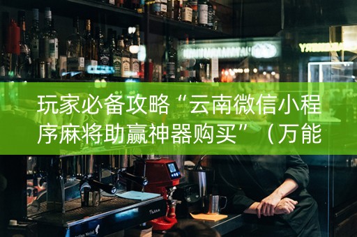 玩家必备攻略“云南微信小程序麻将助赢神器购买”（万能开挂神器)