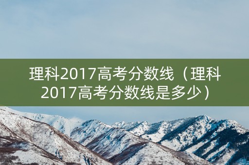 理科2017高考分数线（理科2017高考分数线是多少）
