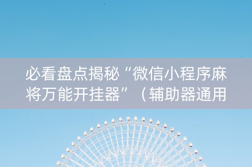 必看盘点揭秘“微信小程序麻将万能开挂器”（辅助器通用版)