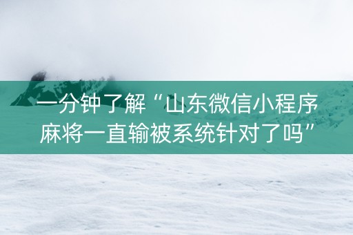 一分钟了解“山东微信小程序麻将一直输被系统针对了吗”（输赢有什么规律)