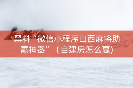 黑料“微信小程序山西麻将助赢神器”（自建房怎么赢)
