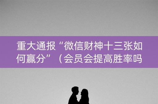 重大通报“微信财神十三张如何赢分”（会员会提高胜率吗)