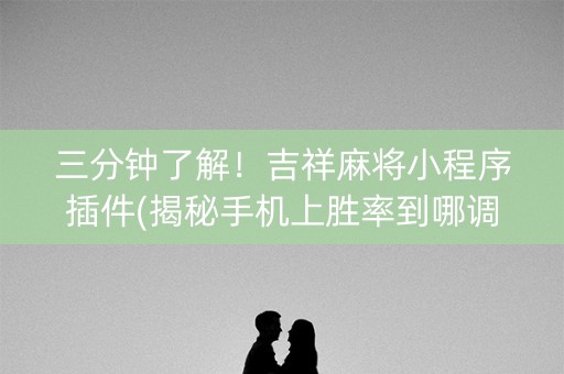 三分钟了解！吉祥麻将小程序插件(揭秘手机上胜率到哪调)