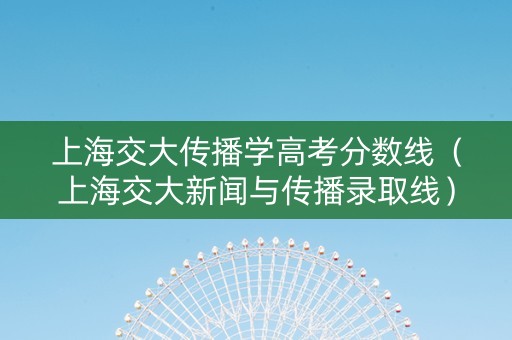 上海交大传播学高考分数线（上海交大新闻与传播录取线）