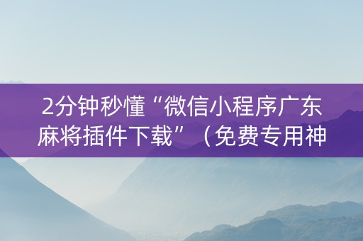2分钟秒懂“微信小程序广东麻将插件下载”（免费专用神器)
