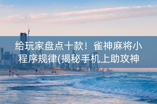 给玩家盘点十款！雀神麻将小程序规律(揭秘手机上助攻神器)
