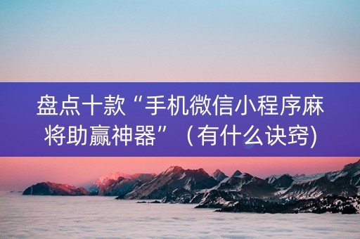 盘点十款“手机微信小程序麻将助赢神器”（有什么诀窍)