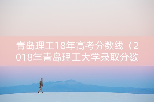 青岛理工18年高考分数线（2018年青岛理工大学录取分数线）