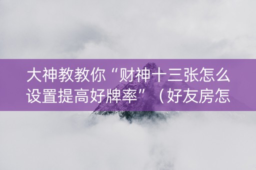 大神教教你“财神十三张怎么设置提高好牌率”（好友房怎么才能赢)