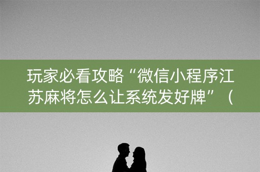 玩家必看攻略“微信小程序江苏麻将怎么让系统发好牌”（怎么控制输赢)