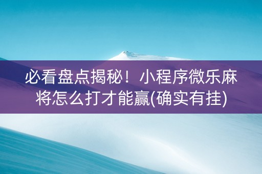 必看盘点揭秘！小程序微乐麻将怎么打才能赢(确实有挂)