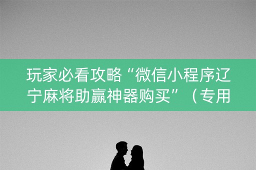 玩家必看攻略“微信小程序辽宁麻将助赢神器购买”（专用神器)