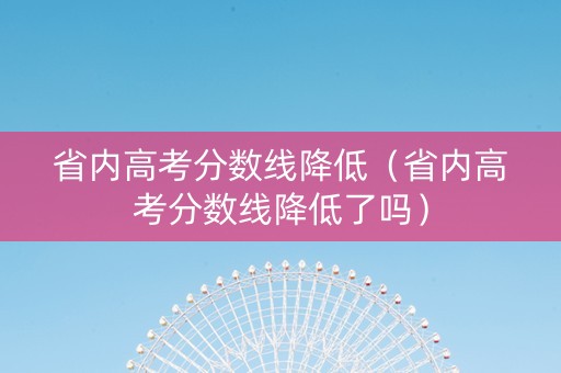 省内高考分数线降低（省内高考分数线降低了吗）