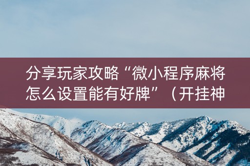 分享玩家攻略“微小程序麻将怎么设置能有好牌”（开挂神器下载)