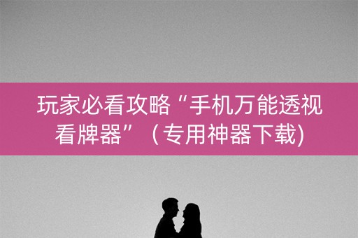 玩家必看攻略“手机万能透视看牌器”（专用神器下载)