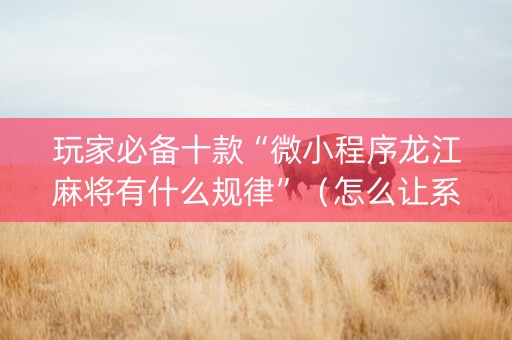 玩家必备十款“微小程序龙江麻将有什么规律”（怎么让系统给自己好牌)