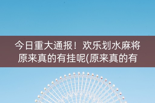 今日重大通报！欢乐划水麻将原来真的有挂呢(原来真的有挂)
