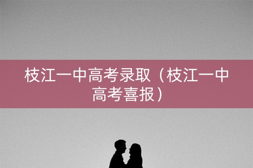 枝江一中高考录取（枝江一中高考喜报）