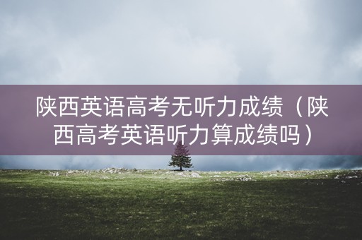 陕西英语高考无听力成绩（陕西高考英语听力算成绩吗）