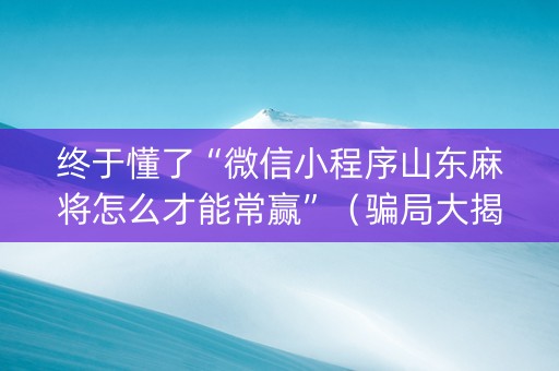 终于懂了“微信小程序山东麻将怎么才能常赢”（骗局大揭秘)