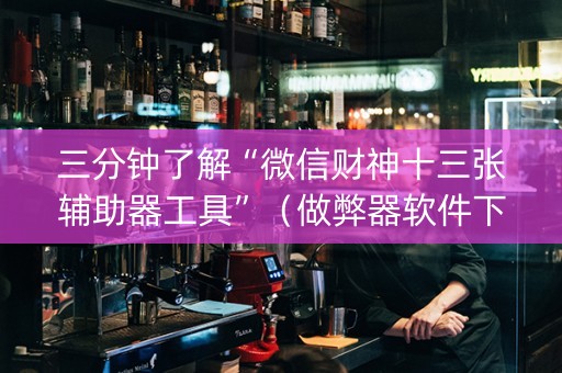 三分钟了解“微信财神十三张辅助器工具”（做弊器软件下载)