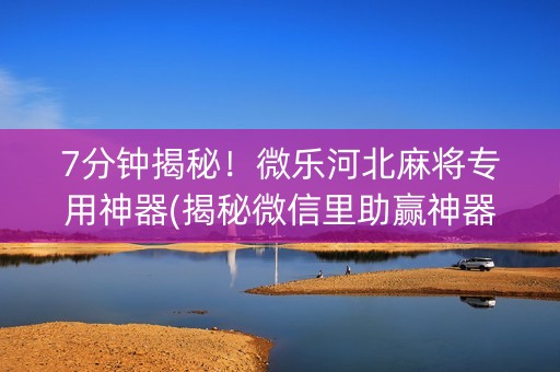 7分钟揭秘！微乐河北麻将专用神器(揭秘微信里助赢神器)