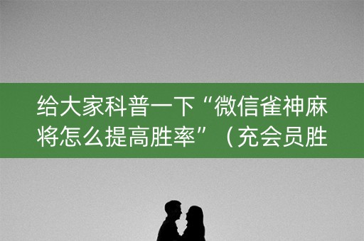 给大家科普一下“微信雀神麻将怎么提高胜率”（充会员胜率高)