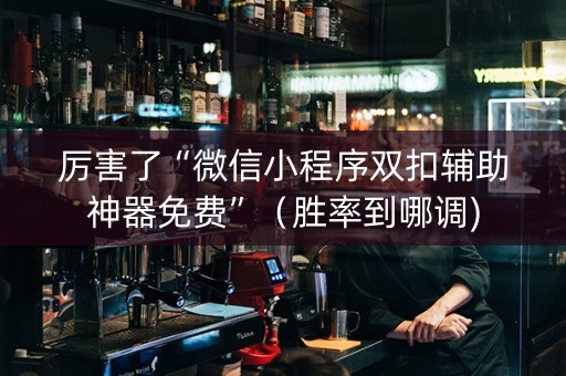厉害了“微信小程序双扣辅助神器免费”（胜率到哪调)