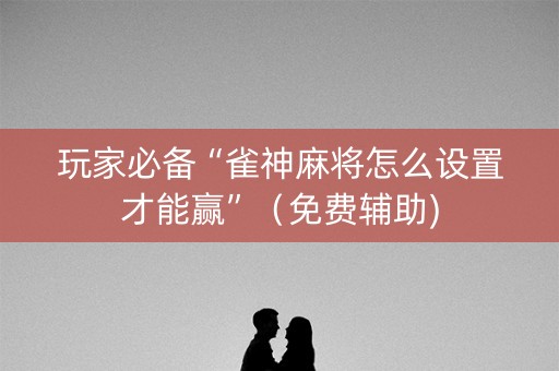 玩家必备“雀神麻将怎么设置才能赢”（免费辅助)