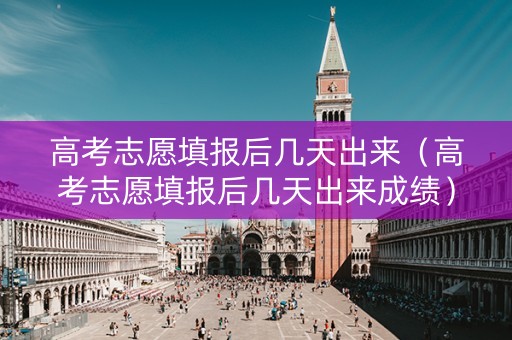高考志愿填报后几天出来（高考志愿填报后几天出来成绩）
