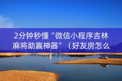 2分钟秒懂“微信小程序吉林麻将助赢神器”（好友房怎么才能赢)