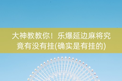 大神教教你！乐爆延边麻将究竟有没有挂(确实是有挂的)