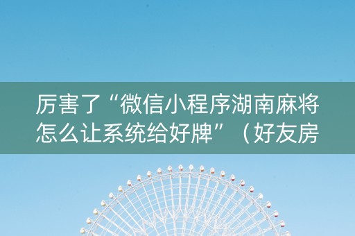 厉害了“微信小程序湖南麻将怎么让系统给好牌”（好友房怎么才能赢)