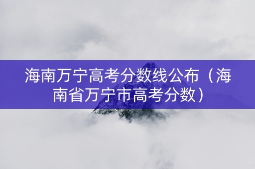 海南万宁高考分数线公布（海南省万宁市高考分数）