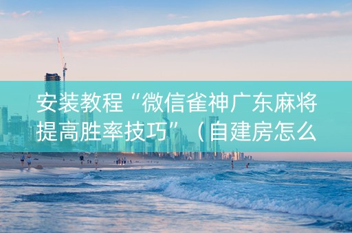 安装教程“微信雀神广东麻将提高胜率技巧”（自建房怎么赢)