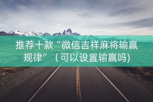 推荐十款“微信吉祥麻将输赢规律”（可以设置输赢吗)