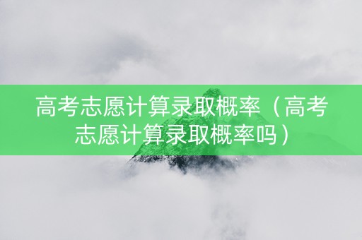 高考志愿计算录取概率（高考志愿计算录取概率吗）
