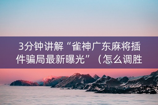 3分钟讲解“雀神广东麻将插件骗局最新曝光”（怎么调胜率)