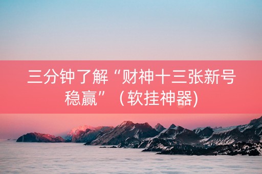 三分钟了解“财神十三张新号稳赢”（软挂神器)