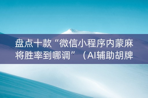 盘点十款“微信小程序内蒙麻将胜率到哪调”（AI辅助胡牌规则)
