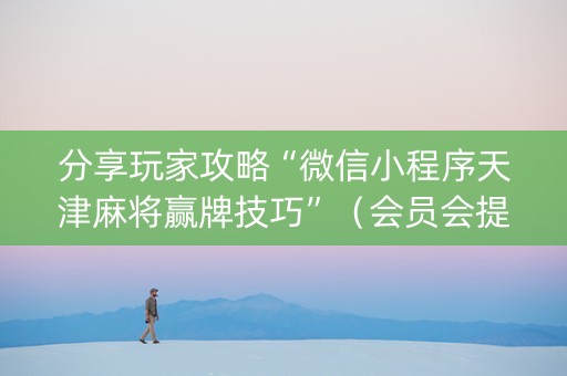 分享玩家攻略“微信小程序天津麻将赢牌技巧”（会员会提高胜率吗)