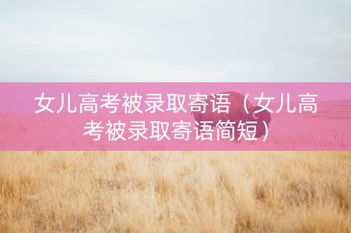 女儿高考被录取寄语（女儿高考被录取寄语简短）