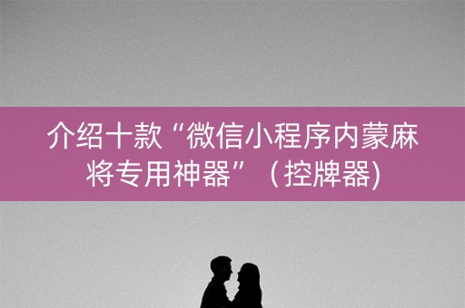 介绍十款“微信小程序内蒙麻将专用神器”（控牌器)